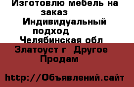 Изготовлю мебель на заказ!!!!!! Индивидуальный подход!!!!!! - Челябинская обл., Златоуст г. Другое » Продам   